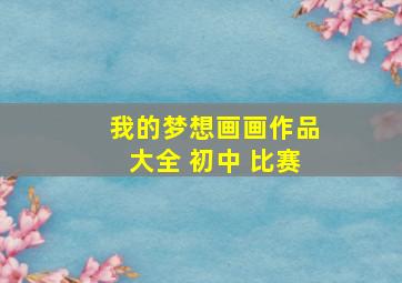 我的梦想画画作品大全 初中 比赛